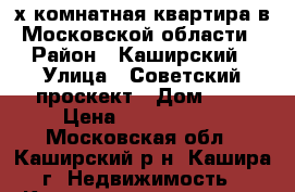 4х-комнатная квартира в Московской области › Район ­ Каширский › Улица ­ Советский проскект › Дом ­ 7 › Цена ­ 3 200 000 - Московская обл., Каширский р-н, Кашира г. Недвижимость » Квартиры продажа   . Московская обл.